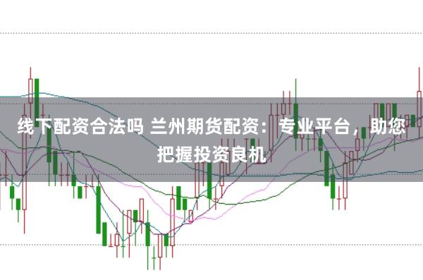 线下配资合法吗 兰州期货配资：专业平台，助您把握投资良机