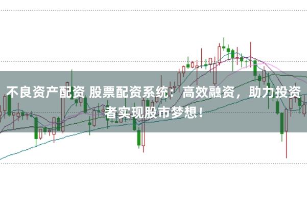 不良资产配资 股票配资系统：高效融资，助力投资者实现股市梦想！