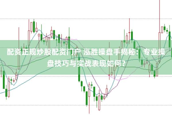 配资正规炒股配资门户 泓胜操盘手揭秘：专业操盘技巧与实战表现如何？
