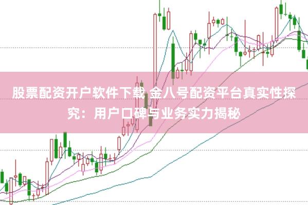 股票配资开户软件下载 金八号配资平台真实性探究：用户口碑与业务实力揭秘