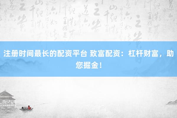 注册时间最长的配资平台 致富配资：杠杆财富，助您掘金！