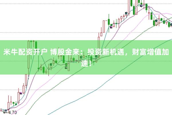 米牛配资开户 博股金来：投资新机遇，财富增值加速！