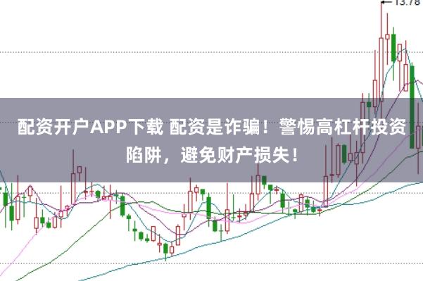 配资开户APP下载 配资是诈骗！警惕高杠杆投资陷阱，避免财产损失！