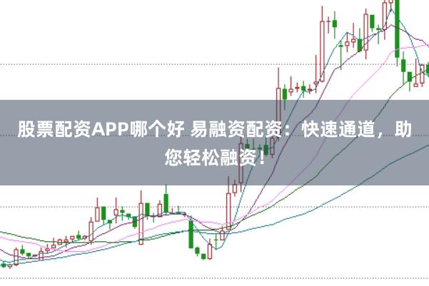 股票配资APP哪个好 易融资配资：快速通道，助您轻松融资！
