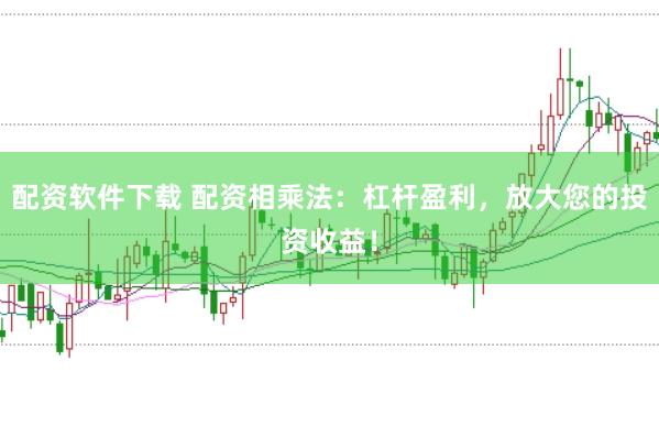 配资软件下载 配资相乘法：杠杆盈利，放大您的投资收益！