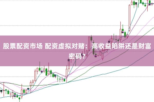 股票配资市场 配资虚拟对赌:高收益陷阱还是财富密码?