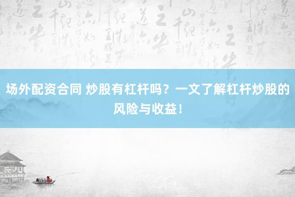 场外配资合同 炒股有杠杆吗？一文了解杠杆炒股的风险与收益！