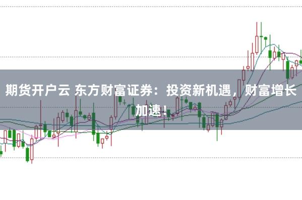 期货开户云 东方财富证券：投资新机遇，财富增长加速！